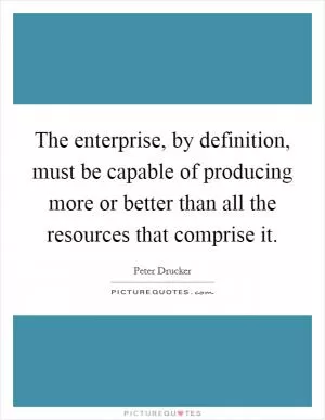 The enterprise, by definition, must be capable of producing more or better than all the resources that comprise it Picture Quote #1