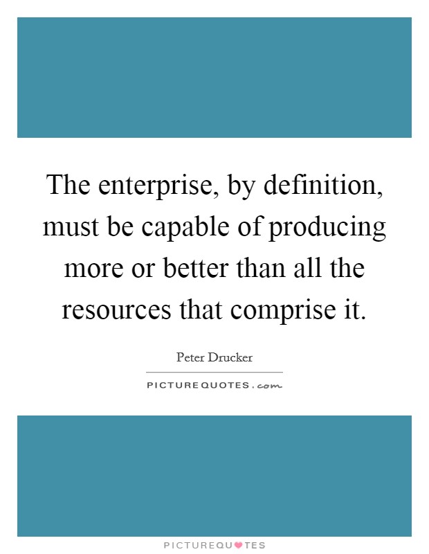 The enterprise, by definition, must be capable of producing more or better than all the resources that comprise it. Picture Quote #1