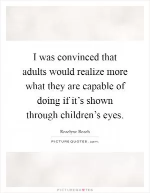 I was convinced that adults would realize more what they are capable of doing if it’s shown through children’s eyes Picture Quote #1