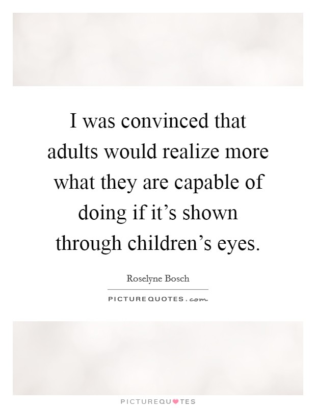 I was convinced that adults would realize more what they are capable of doing if it's shown through children's eyes. Picture Quote #1