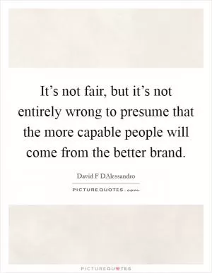 It’s not fair, but it’s not entirely wrong to presume that the more capable people will come from the better brand Picture Quote #1