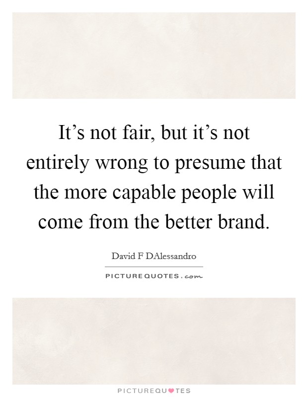 It's not fair, but it's not entirely wrong to presume that the more capable people will come from the better brand. Picture Quote #1