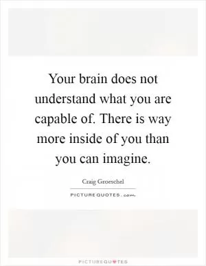 Your brain does not understand what you are capable of. There is way more inside of you than you can imagine Picture Quote #1