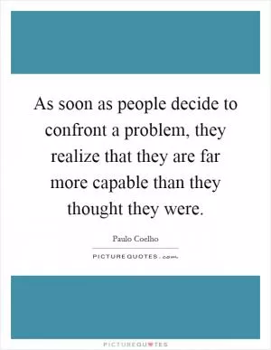 As soon as people decide to confront a problem, they realize that they are far more capable than they thought they were Picture Quote #1