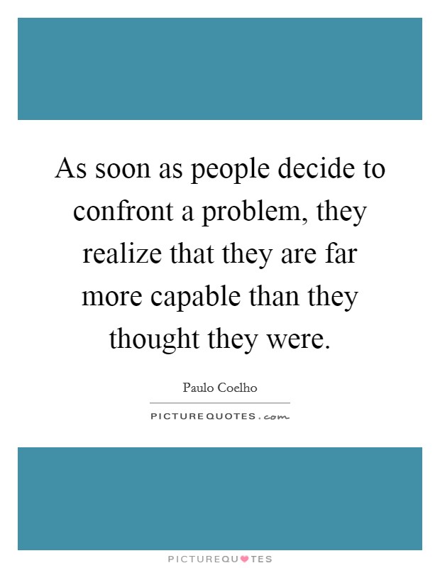 As soon as people decide to confront a problem, they realize that they are far more capable than they thought they were. Picture Quote #1