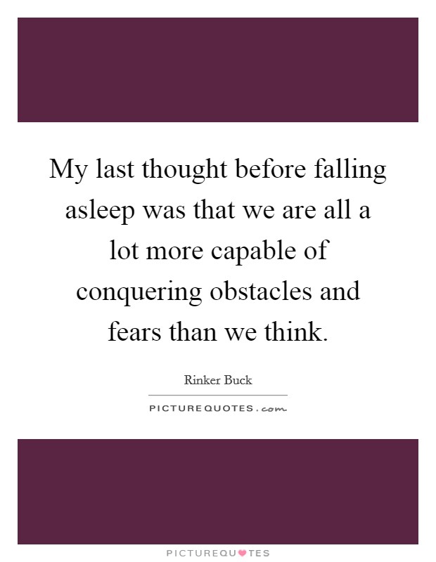 My last thought before falling asleep was that we are all a lot more capable of conquering obstacles and fears than we think. Picture Quote #1