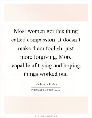 Most women got this thing called compassion. It doesn’t make them foolish, just more forgiving. More capable of trying and hoping things worked out Picture Quote #1