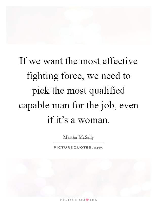 If we want the most effective fighting force, we need to pick the most qualified capable man for the job, even if it's a woman. Picture Quote #1