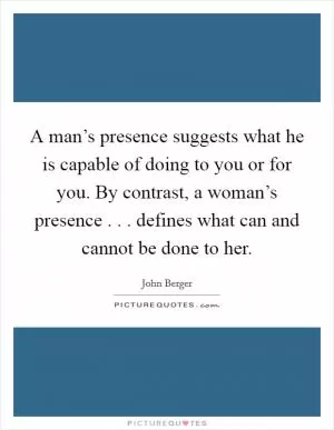 A man’s presence suggests what he is capable of doing to you or for you. By contrast, a woman’s presence . . . defines what can and cannot be done to her Picture Quote #1
