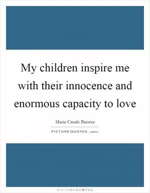 My children inspire me with their innocence and enormous capacity to love Picture Quote #1