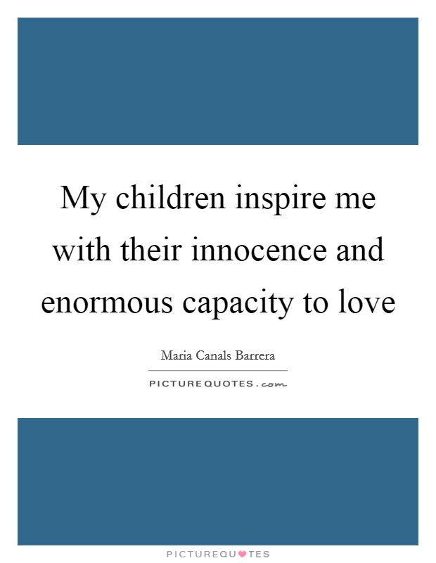 My children inspire me with their innocence and enormous capacity to love Picture Quote #1