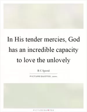 In His tender mercies, God has an incredible capacity to love the unlovely Picture Quote #1