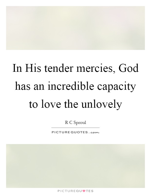 In His tender mercies, God has an incredible capacity to love the unlovely Picture Quote #1