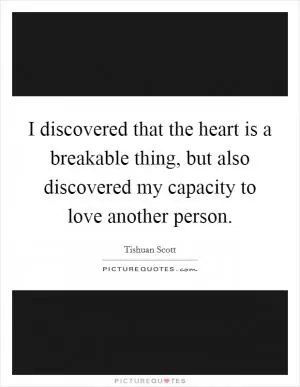 I discovered that the heart is a breakable thing, but also discovered my capacity to love another person Picture Quote #1