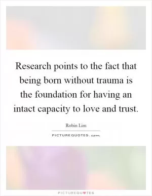 Research points to the fact that being born without trauma is the foundation for having an intact capacity to love and trust Picture Quote #1