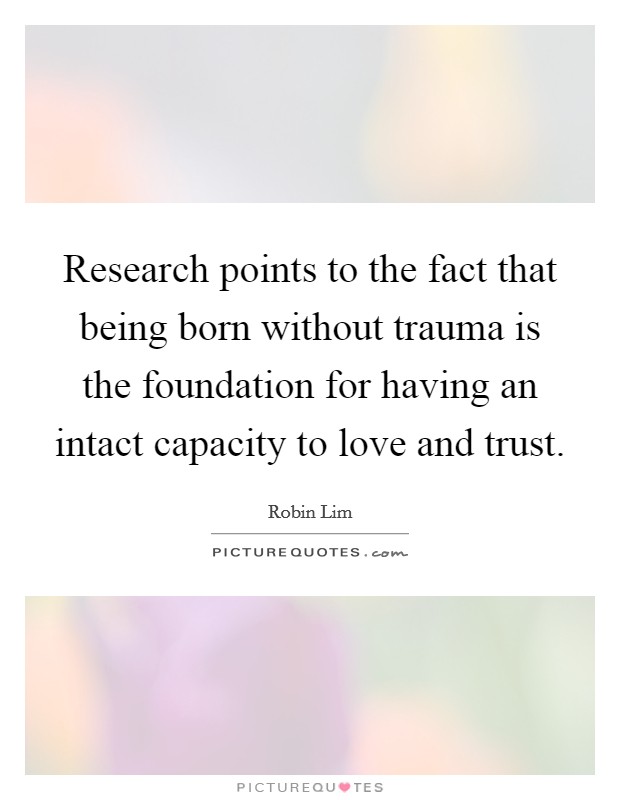 Research points to the fact that being born without trauma is the foundation for having an intact capacity to love and trust Picture Quote #1