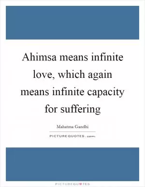 Ahimsa means infinite love, which again means infinite capacity for suffering Picture Quote #1