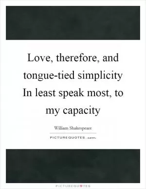 Love, therefore, and tongue-tied simplicity In least speak most, to my capacity Picture Quote #1