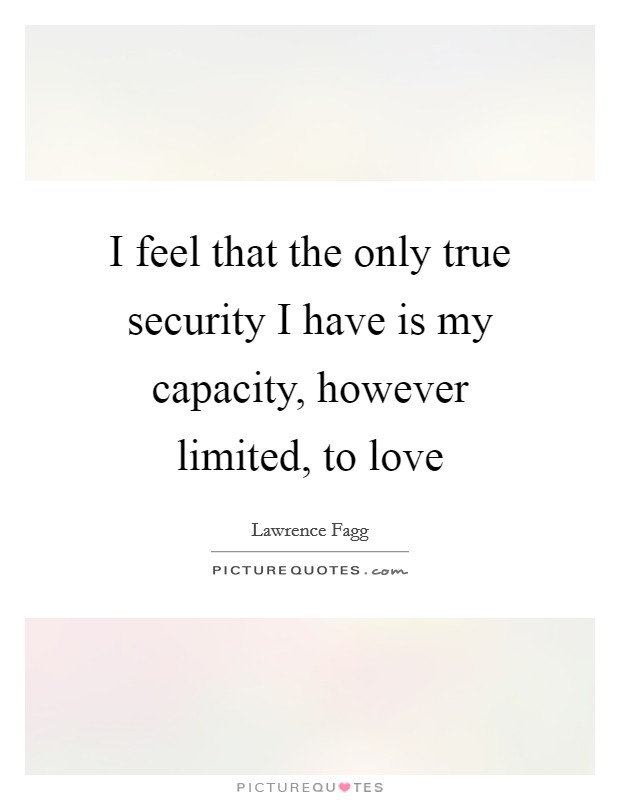 I feel that the only true security I have is my capacity, however limited, to love Picture Quote #1