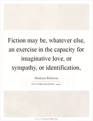 Fiction may be, whatever else, an exercise in the capacity for imaginative love, or sympathy, or identification, Picture Quote #1