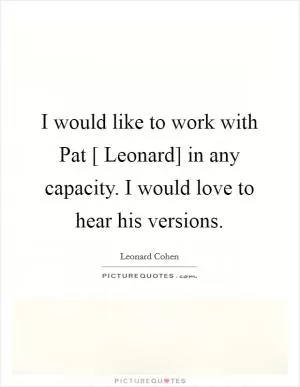 I would like to work with Pat [ Leonard] in any capacity. I would love to hear his versions Picture Quote #1