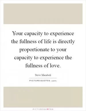 Your capacity to experience the fullness of life is directly proportionate to your capacity to experience the fullness of love Picture Quote #1
