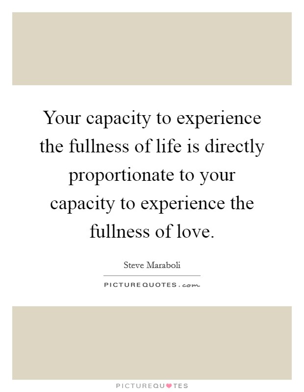 Your capacity to experience the fullness of life is directly proportionate to your capacity to experience the fullness of love. Picture Quote #1