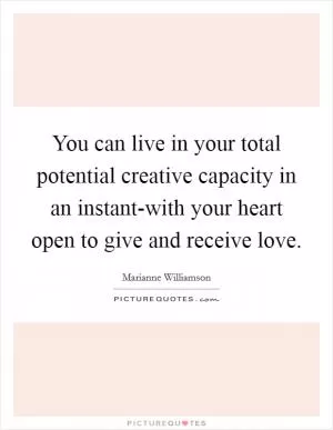 You can live in your total potential creative capacity in an instant-with your heart open to give and receive love Picture Quote #1