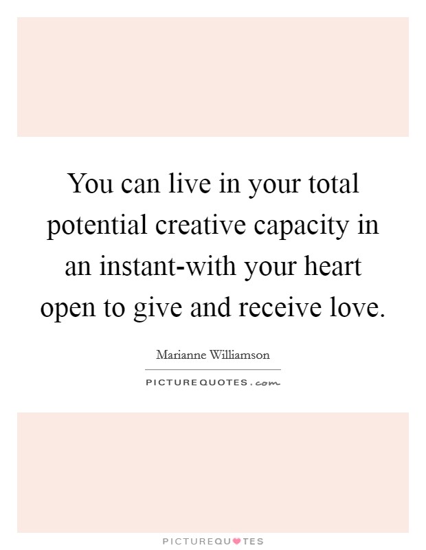 You can live in your total potential creative capacity in an instant-with your heart open to give and receive love. Picture Quote #1