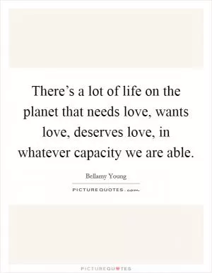 There’s a lot of life on the planet that needs love, wants love, deserves love, in whatever capacity we are able Picture Quote #1