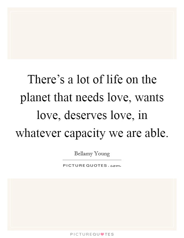 There's a lot of life on the planet that needs love, wants love, deserves love, in whatever capacity we are able. Picture Quote #1