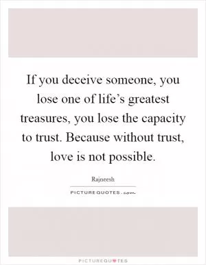 If you deceive someone, you lose one of life’s greatest treasures, you lose the capacity to trust. Because without trust, love is not possible Picture Quote #1