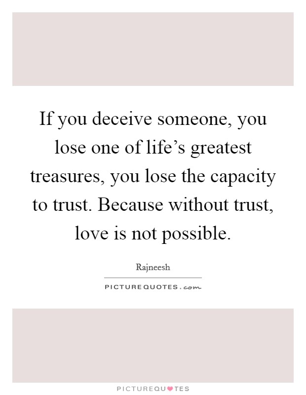 If you deceive someone, you lose one of life's greatest treasures, you lose the capacity to trust. Because without trust, love is not possible. Picture Quote #1