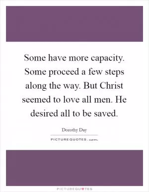 Some have more capacity. Some proceed a few steps along the way. But Christ seemed to love all men. He desired all to be saved Picture Quote #1