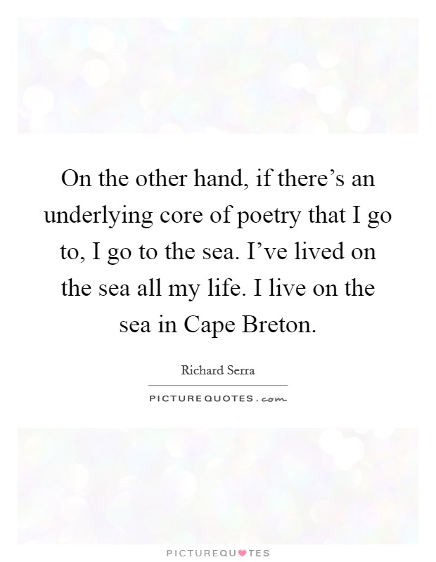 On the other hand, if there's an underlying core of poetry that I go to, I go to the sea. I've lived on the sea all my life. I live on the sea in Cape Breton. Picture Quote #1