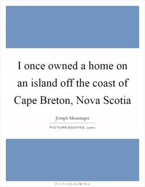 I once owned a home on an island off the coast of Cape Breton, Nova Scotia Picture Quote #1