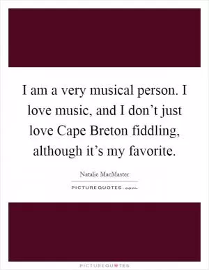 I am a very musical person. I love music, and I don’t just love Cape Breton fiddling, although it’s my favorite Picture Quote #1