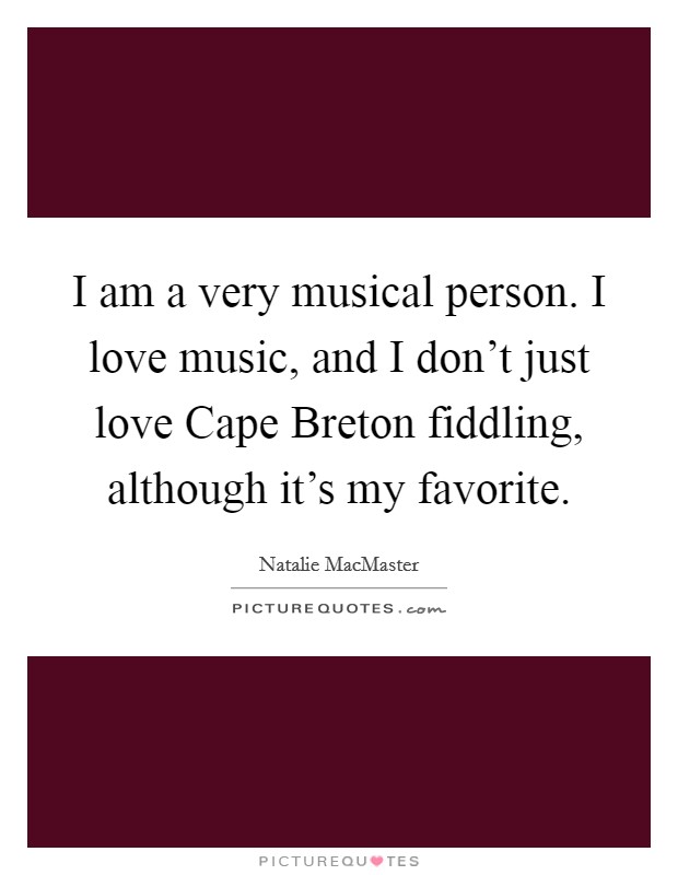 I am a very musical person. I love music, and I don't just love Cape Breton fiddling, although it's my favorite. Picture Quote #1
