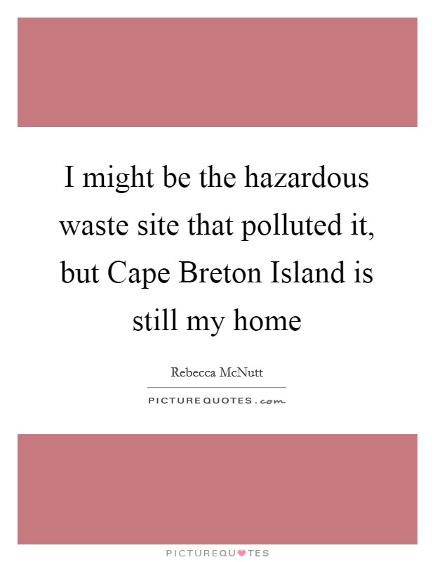 I might be the hazardous waste site that polluted it, but Cape Breton Island is still my home Picture Quote #1
