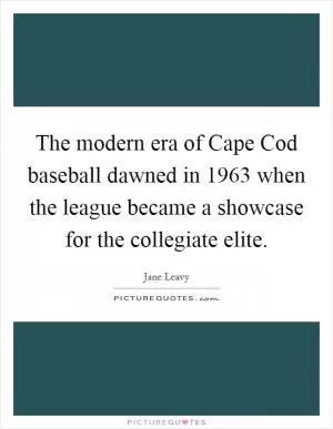 The modern era of Cape Cod baseball dawned in 1963 when the league became a showcase for the collegiate elite Picture Quote #1