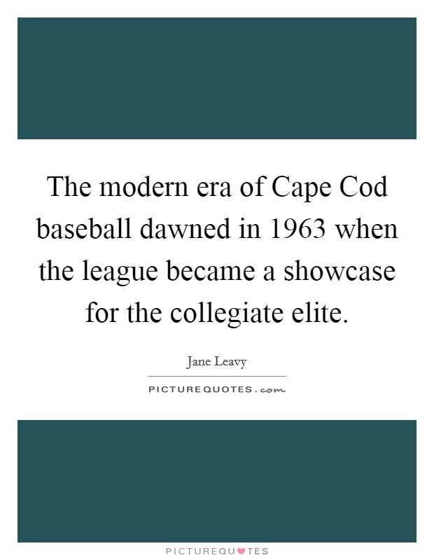 The modern era of Cape Cod baseball dawned in 1963 when the league became a showcase for the collegiate elite. Picture Quote #1