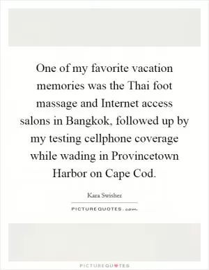 One of my favorite vacation memories was the Thai foot massage and Internet access salons in Bangkok, followed up by my testing cellphone coverage while wading in Provincetown Harbor on Cape Cod Picture Quote #1