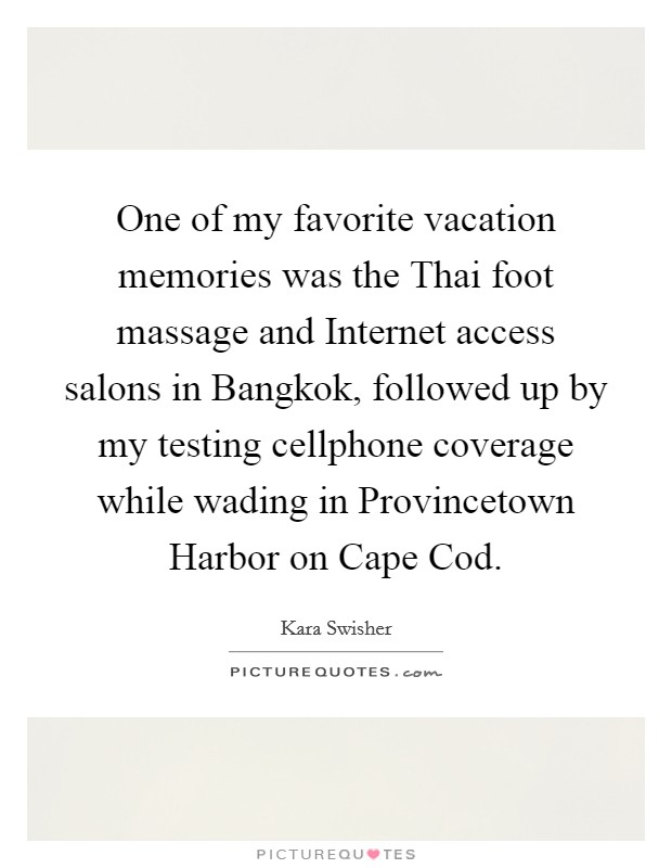 One of my favorite vacation memories was the Thai foot massage and Internet access salons in Bangkok, followed up by my testing cellphone coverage while wading in Provincetown Harbor on Cape Cod. Picture Quote #1