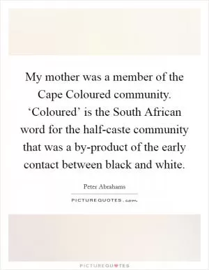 My mother was a member of the Cape Coloured community. ‘Coloured’ is the South African word for the half-caste community that was a by-product of the early contact between black and white Picture Quote #1