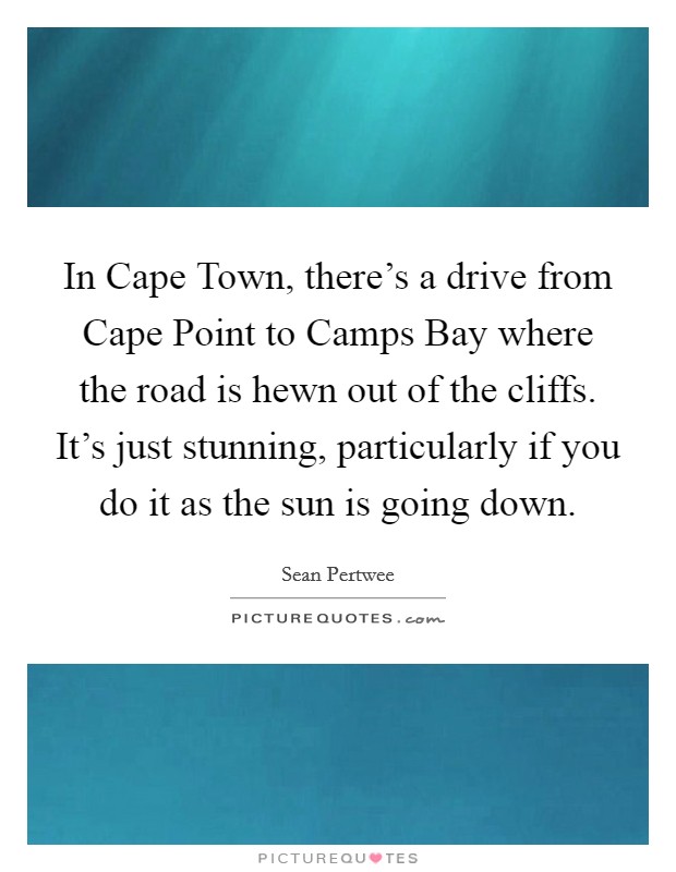 In Cape Town, there's a drive from Cape Point to Camps Bay where the road is hewn out of the cliffs. It's just stunning, particularly if you do it as the sun is going down. Picture Quote #1