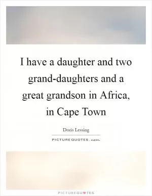 I have a daughter and two grand-daughters and a great grandson in Africa, in Cape Town Picture Quote #1