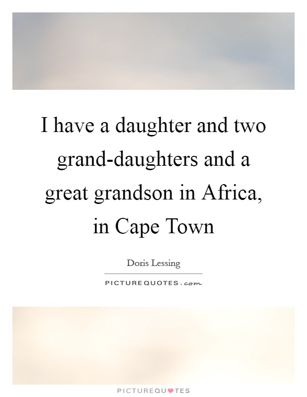 I have a daughter and two grand-daughters and a great grandson in Africa, in Cape Town Picture Quote #1