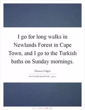I go for long walks in Newlands Forest in Cape Town, and I go to the Turkish baths on Sunday mornings Picture Quote #1