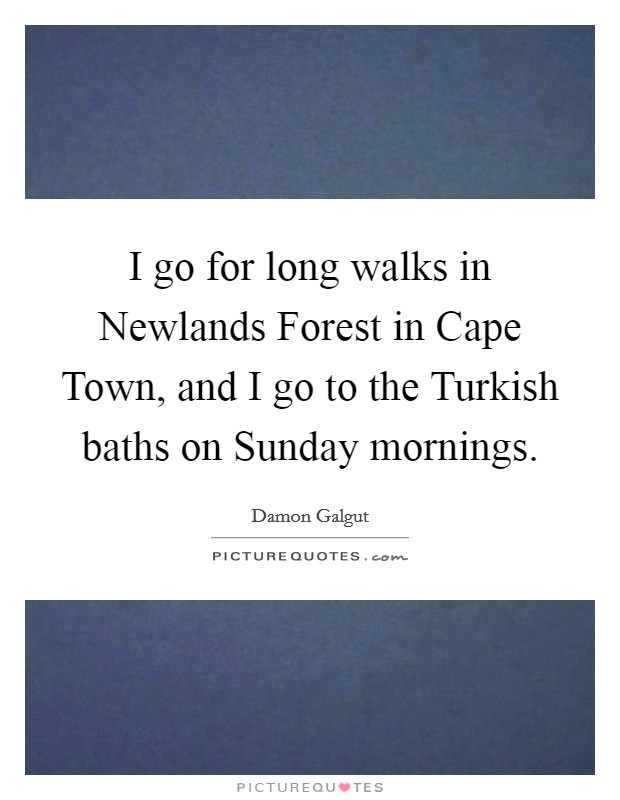 I go for long walks in Newlands Forest in Cape Town, and I go to the Turkish baths on Sunday mornings. Picture Quote #1