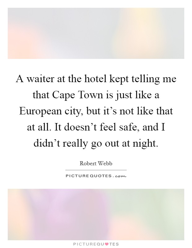 A waiter at the hotel kept telling me that Cape Town is just like a European city, but it's not like that at all. It doesn't feel safe, and I didn't really go out at night. Picture Quote #1